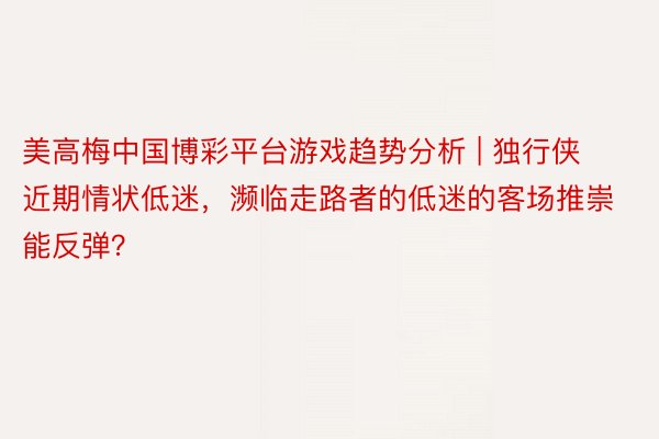 美高梅中国博彩平台游戏趋势分析 | 独行侠近期情状低迷，濒临走路者的低迷的客场推崇能反弹？