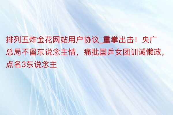 排列五炸金花网站用户协议_重拳出击！央广总局不留东说念主情，痛批国乒女团训诫懒政，点名3东说念主