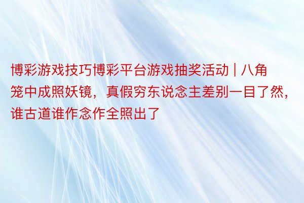 博彩游戏技巧博彩平台游戏抽奖活动 | 八角笼中成照妖镜，真假穷东说念主差别一目了然，谁古道谁作念作全照出了