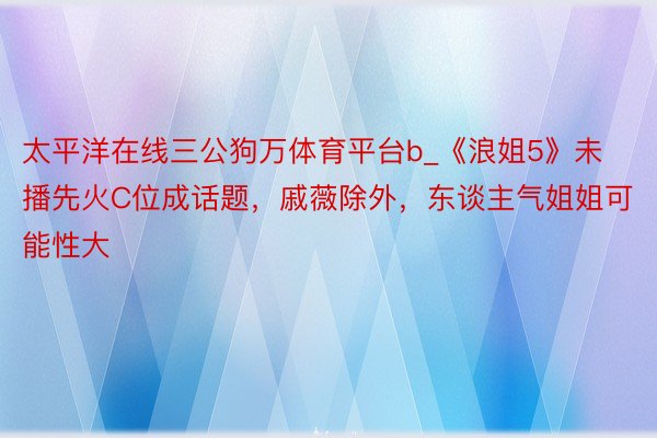 太平洋在线三公狗万体育平台b_《浪姐5》未播先火C位成话题，戚薇除外，东谈主气姐姐可能性大