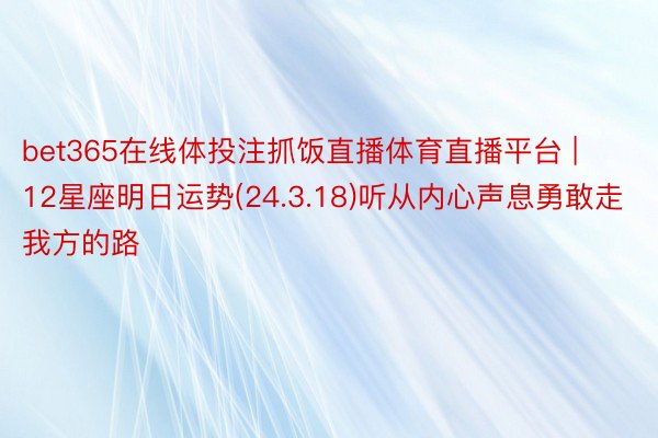 bet365在线体投注抓饭直播体育直播平台 | 12星座明日运势(24.3.18)听从内心声息勇敢走我方的路