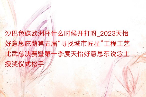 沙巴色碟欧洲杯什么时候开打呀_2023天怡好意思庇荫第五届“寻找城市匠星”工程工艺比武总决赛暨第一季度天怡好意思东说念主授奖仪式松手