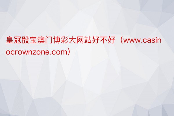 皇冠骰宝澳门博彩大网站好不好（www.casinocrownzone.com）