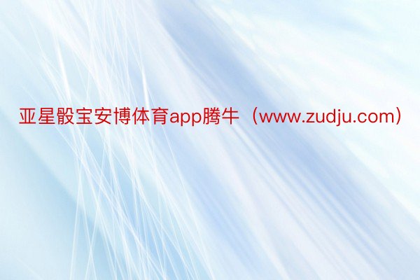 亚星骰宝安博体育app腾牛（www.zudju.com）