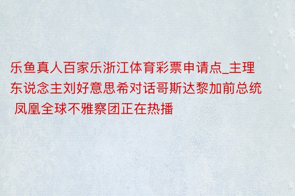 乐鱼真人百家乐浙江体育彩票申请点_主理东说念主刘好意思希对话哥斯达黎加前总统 凤凰全球不雅察团正在热播