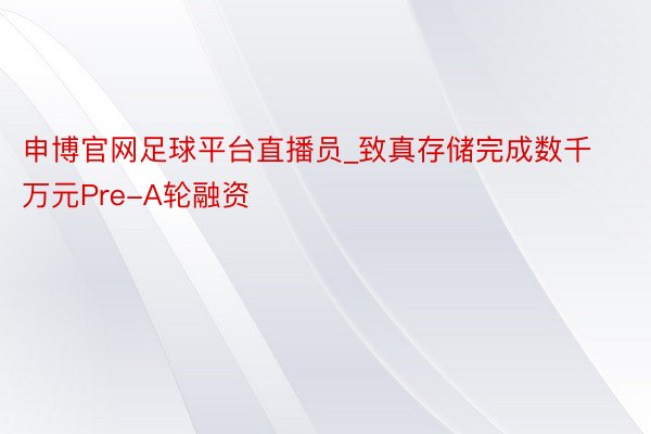 申博官网足球平台直播员_致真存储完成数千万元Pre-A轮融资