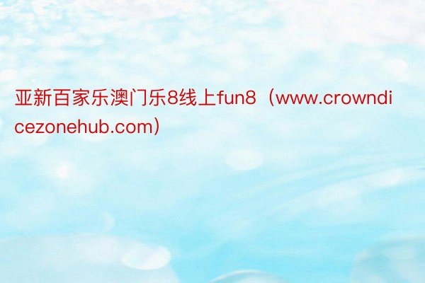 亚新百家乐澳门乐8线上fun8（www.crowndicezonehub.com）