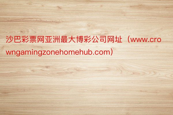 沙巴彩票网亚洲最大博彩公司网址（www.crowngamingzonehomehub.com）