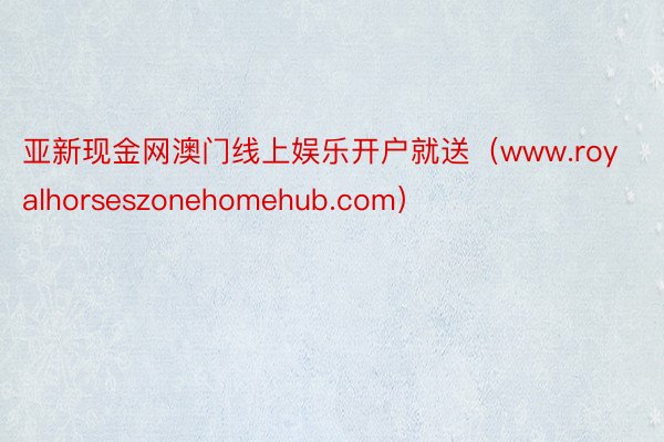 亚新现金网澳门线上娱乐开户就送（www.royalhorseszonehomehub.com）