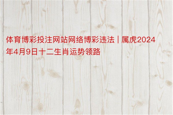 体育博彩投注网站网络博彩违法 | 属虎2024年4月9日十二生肖运势领路