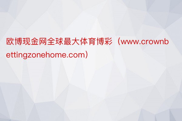 欧博现金网全球最大体育博彩（www.crownbettingzonehome.com）