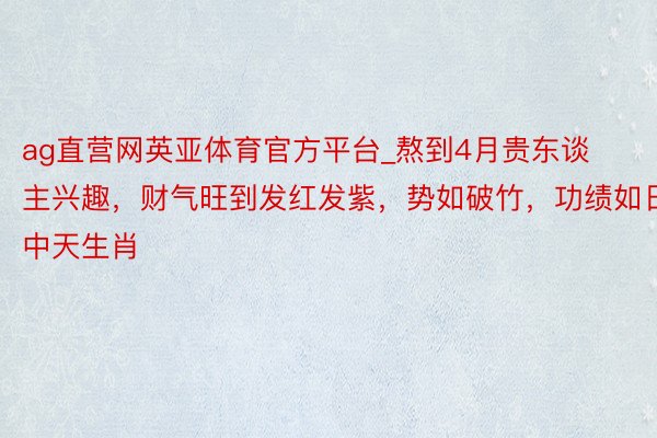 ag直营网英亚体育官方平台_熬到4月贵东谈主兴趣，财气旺到发红发紫，势如破竹，功绩如日中天生肖