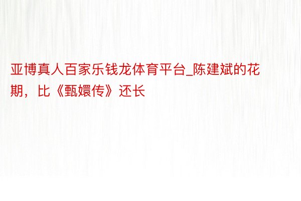 亚博真人百家乐钱龙体育平台_陈建斌的花期，比《甄嬛传》还长