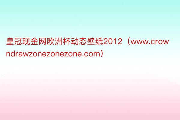 皇冠现金网欧洲杯动态壁纸2012（www.crowndrawzonezonezone.com）