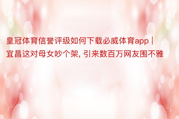 皇冠体育信誉评级如何下载必威体育app | 宜昌这对母女吵个架, 引来数百万网友围不雅