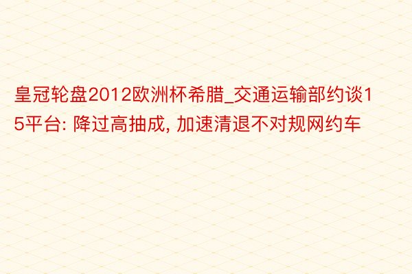 皇冠轮盘2012欧洲杯希腊_交通运输部约谈15平台: 降过高抽成, 加速清退不对规网约车