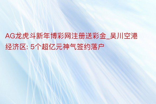 AG龙虎斗新年博彩网注册送彩金_吴川空港经济区: 5个超亿元神气签约落户