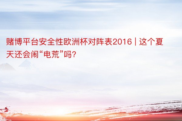 赌博平台安全性欧洲杯对阵表2016 | 这个夏天还会闹“电荒”吗?