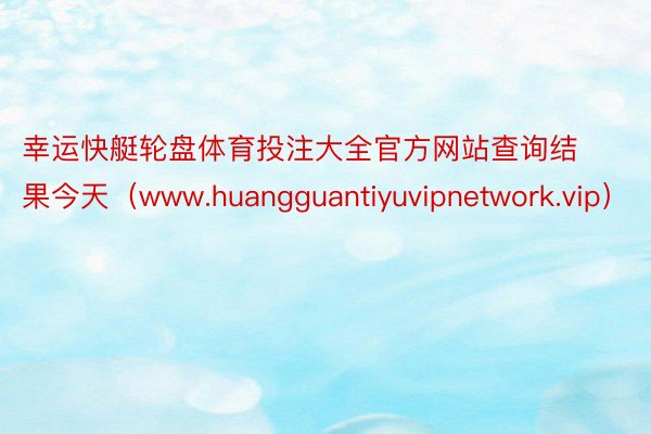 幸运快艇轮盘体育投注大全官方网站查询结果今天（www.huangguantiyuvipnetwork.vip）