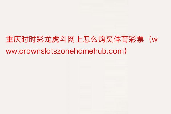 重庆时时彩龙虎斗网上怎么购买体育彩票（www.crownslotszonehomehub.com）