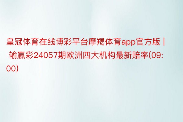 皇冠体育在线博彩平台摩羯体育app官方版 | 输赢彩24057期欧洲四大机构最新赔率(09:00)