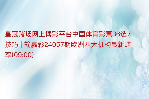 皇冠赌场网上博彩平台中国体育彩票36选7技巧 | 输赢彩24057期欧洲四大机构最新赔率(09:00)