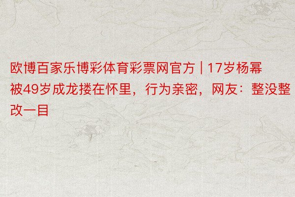 欧博百家乐博彩体育彩票网官方 | 17岁杨幂被49岁成龙搂在怀里，行为亲密，网友：整没整改一目