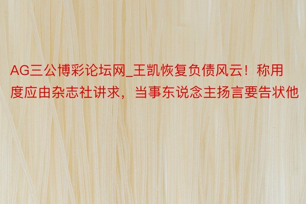 AG三公博彩论坛网_王凯恢复负债风云！称用度应由杂志社讲求，当事东说念主扬言要告状他