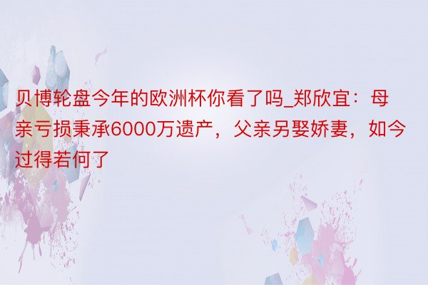 贝博轮盘今年的欧洲杯你看了吗_郑欣宜：母亲亏损秉承6000万遗产，父亲另娶娇妻，如今过得若何了