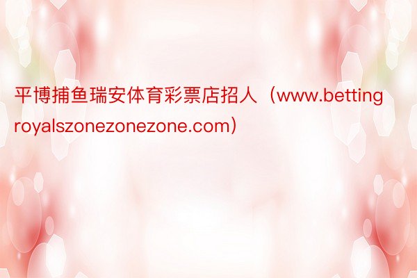 平博捕鱼瑞安体育彩票店招人（www.bettingroyalszonezonezone.com）