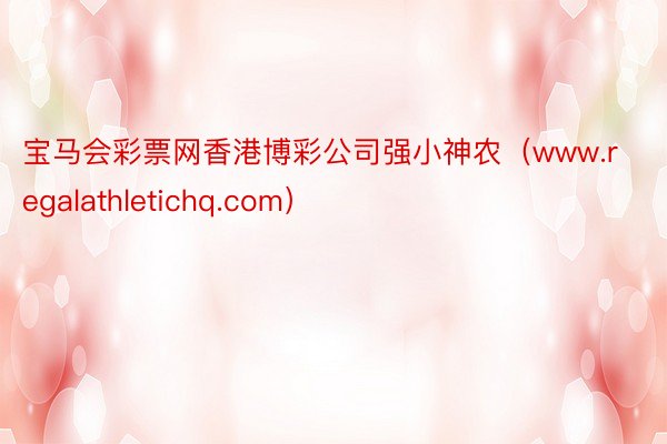 宝马会彩票网香港博彩公司强小神农（www.regalathletichq.com）