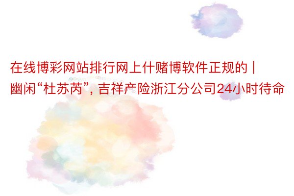 在线博彩网站排行网上什赌博软件正规的 | 幽闲“杜苏芮”, 吉祥产险浙江分公司24小时待命