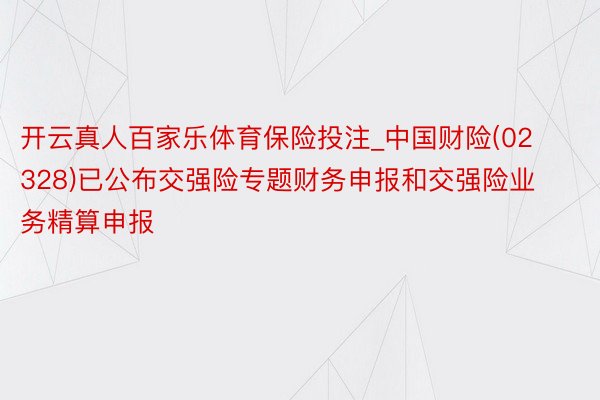 开云真人百家乐体育保险投注_中国财险(02328)已公布交强险专题财务申报和交强险业务精算申报