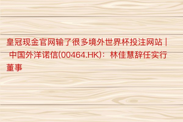 皇冠现金官网输了很多境外世界杯投注网站 | 中国外洋诺信(00464.HK)：林佳慧辞任实行董事