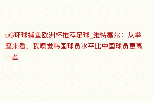 uG环球捕鱼欧洲杯推荐足球_维特塞尔：从举座来看，我嗅觉韩国球员水平比中国球员更高一些