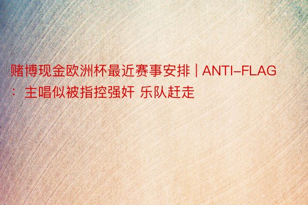 赌博现金欧洲杯最近赛事安排 | ANTI-FLAG：主唱似被指控强奸 乐队赶走