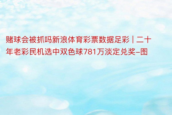 赌球会被抓吗新浪体育彩票数据足彩 | 二十年老彩民机选中双色球781万淡定兑奖-图