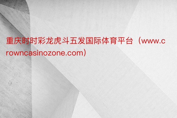 重庆时时彩龙虎斗五发国际体育平台（www.crowncasinozone.com）