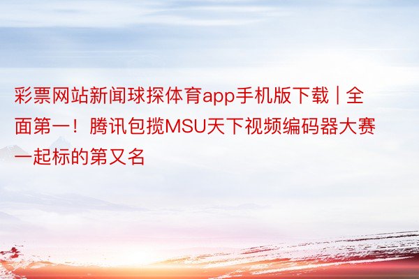 彩票网站新闻球探体育app手机版下载 | 全面第一！腾讯包揽MSU天下视频编码器大赛一起标的第又名