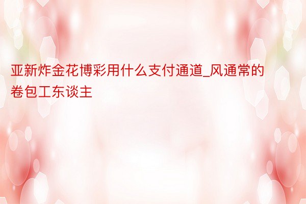 亚新炸金花博彩用什么支付通道_风通常的卷包工东谈主