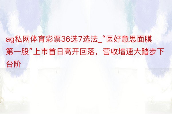 ag私网体育彩票36选7选法_“医好意思面膜第一股”上市首日高开回落，营收增速大踏步下台阶