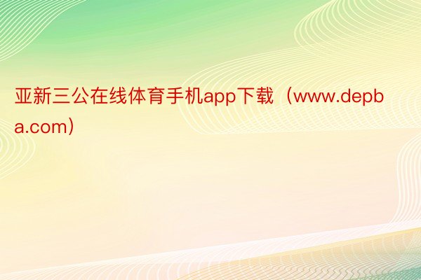 亚新三公在线体育手机app下载（www.depba.com）