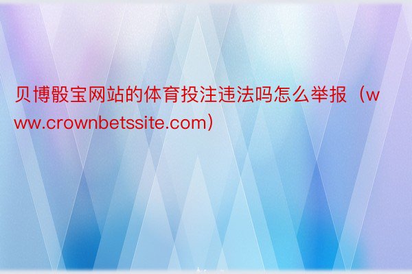 贝博骰宝网站的体育投注违法吗怎么举报（www.crownbetssite.com）