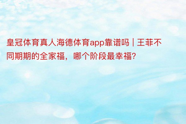 皇冠体育真人海德体育app靠谱吗 | 王菲不同期期的全家福，哪个阶段最幸福？