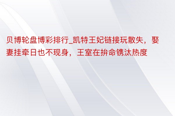 贝博轮盘博彩排行_凯特王妃链接玩散失，娶妻挂牵日也不现身，王室在拚命镌汰热度