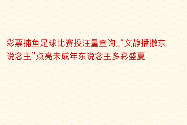 彩票捕鱼足球比赛投注量查询_“文静播撒东说念主”点亮未成年东说念主多彩盛夏