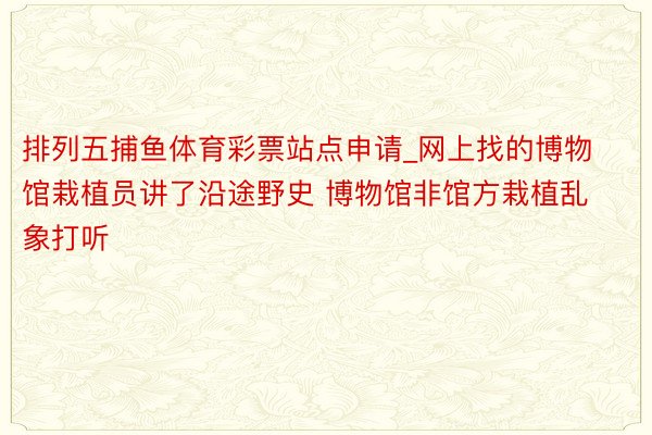 排列五捕鱼体育彩票站点申请_网上找的博物馆栽植员讲了沿途野史 博物馆非馆方栽植乱象打听