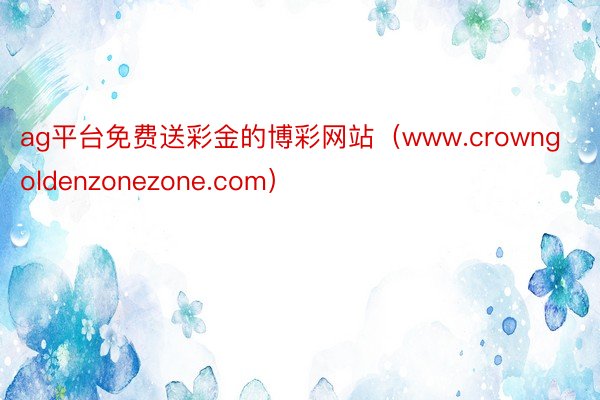 ag平台免费送彩金的博彩网站（www.crowngoldenzonezone.com）