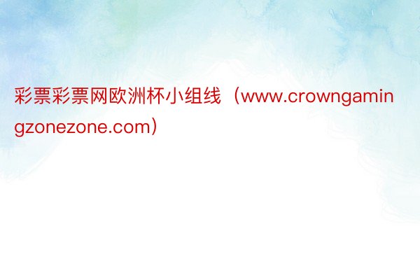 彩票彩票网欧洲杯小组线（www.crowngamingzonezone.com）