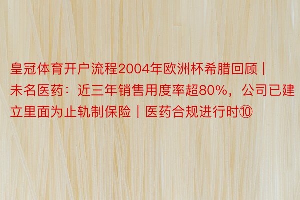 皇冠体育开户流程2004年欧洲杯希腊回顾 | 未名医药：近三年销售用度率超80%，公司已建立里面为止轨制保险｜医药合规进行时⑩